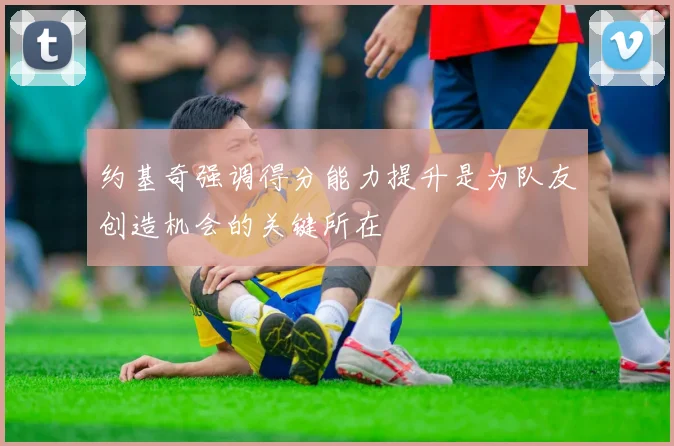约基奇强调得分能力提升是为队友创造机会的关键所在