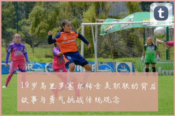 19岁乌里罗塞尔转会美职联的背后故事与勇气挑战传统观念