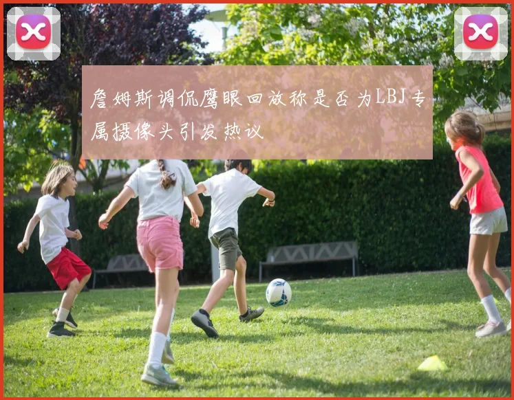 詹姆斯调侃鹰眼回放称是否为LBJ专属摄像头引发热议