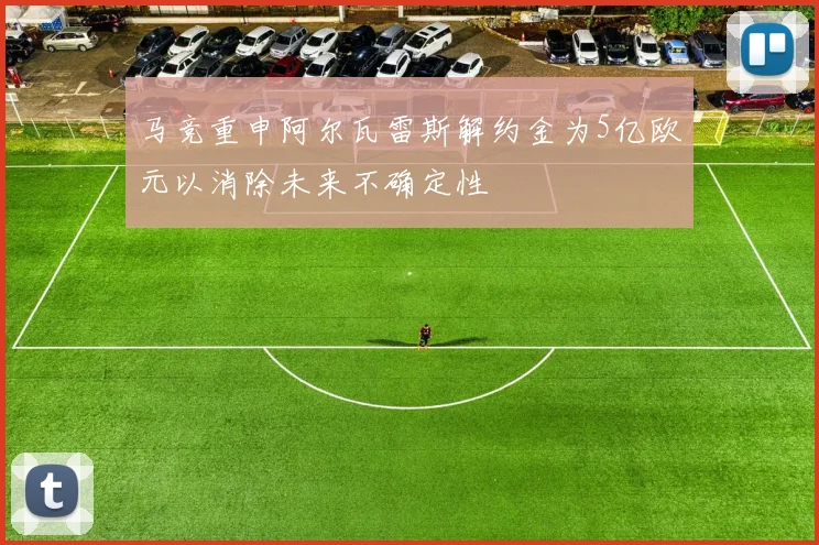 马竞重申阿尔瓦雷斯解约金为5亿欧元以消除未来不确定性